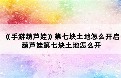 《手游葫芦娃》第七块土地怎么开启 葫芦娃第七块土地怎么开